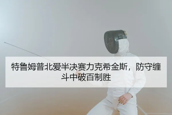 特鲁姆普北爱半决赛力克希金斯，防守缠斗中破百制胜